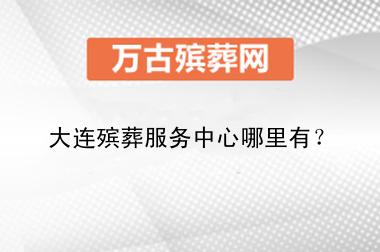 大连殡葬服务中心哪里有？丧葬一条龙24小时服务哪里找？